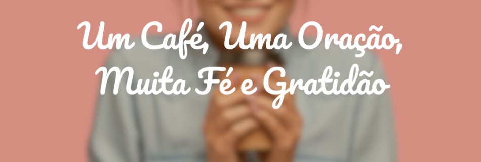 Um Café, Uma Oração, Muita Fé e Gratidão