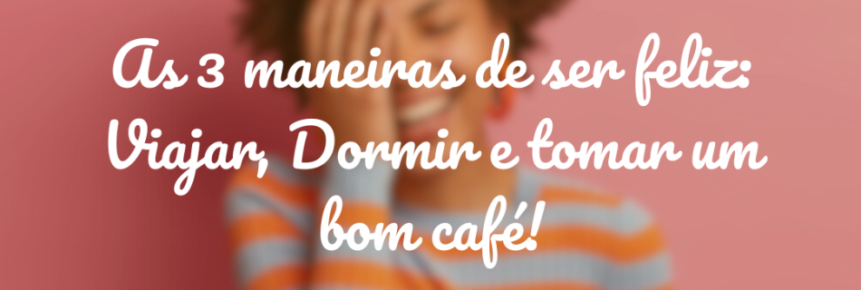 As 3 Maneiras de Ser Feliz (segundo um bom cafezinho)