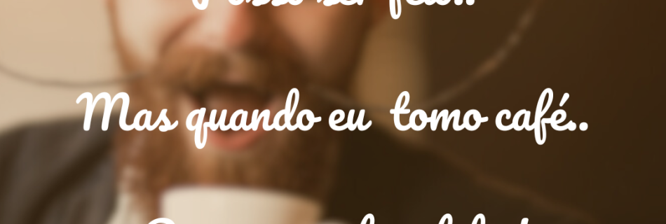 Sou feio, mas quando tomo café… pense num feio feliz!